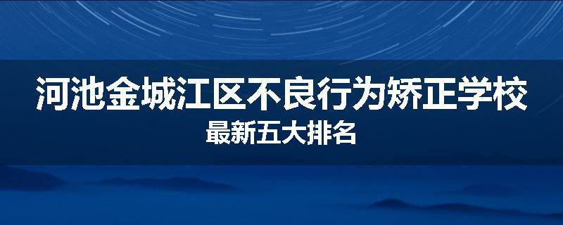河池金城江区不良行为矫正学校最新五大排名