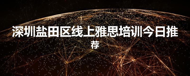 深圳盐田区线上雅思培训今日推荐