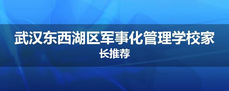 武汉东西湖区军事化管理学校家长推荐