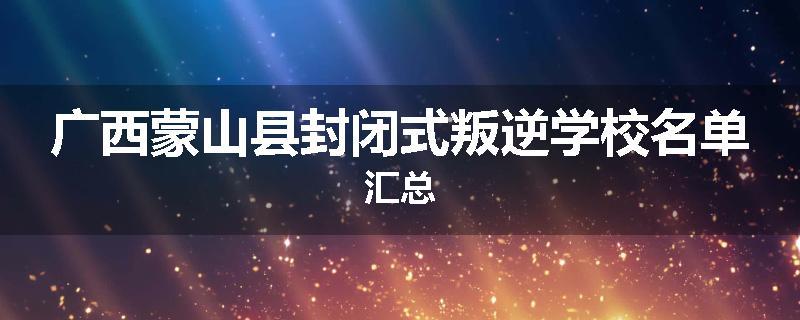 广西蒙山县封闭式叛逆学校名单汇总