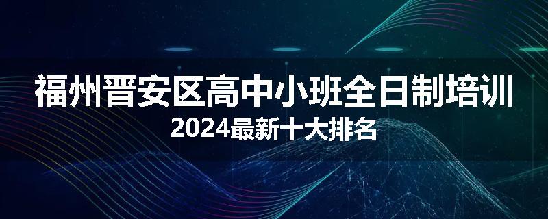 福州晋安区高中小班全日制培训2024最新十大排名