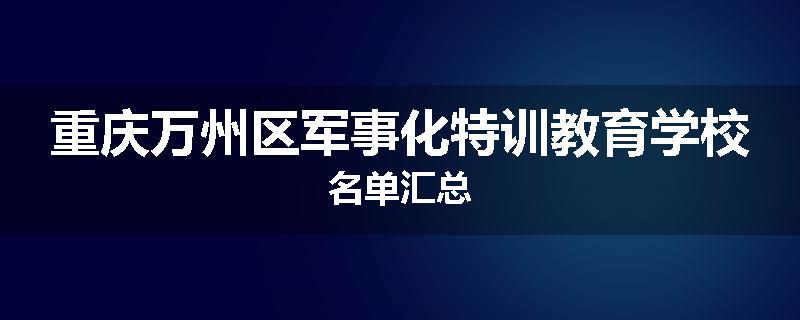 重庆万州区军事化特训教育学校名单汇总