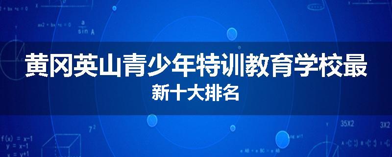 黄冈英山青少年特训教育学校最新十大排名