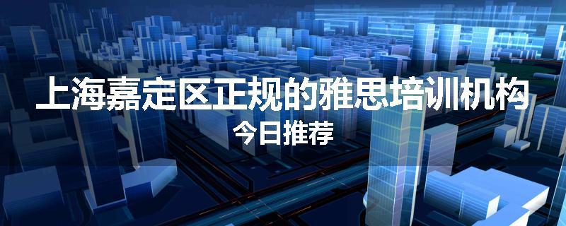 上海嘉定区正规的雅思培训机构今日推荐