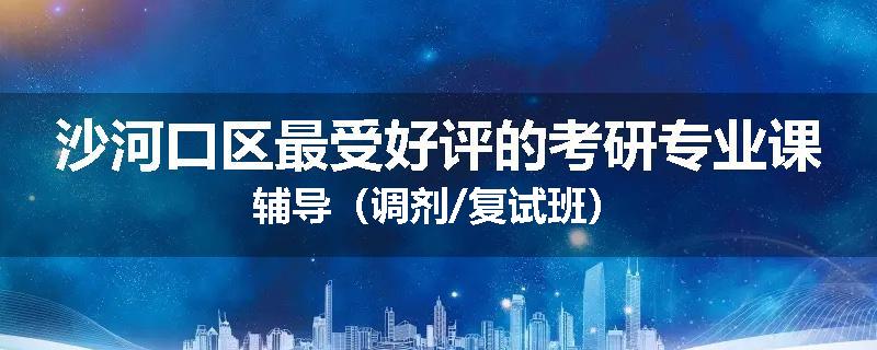沙河口区最受好评的考研专业课辅导(调剂/复试班)