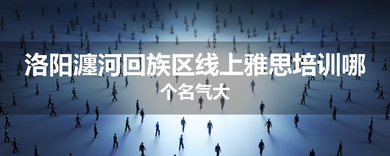 洛阳瀍河回族区线上雅思培训哪个名气大