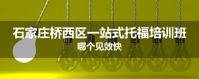 石家庄桥西区一站式托福培训班哪个见效快