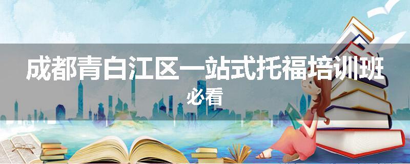 成都青白江区一站式托福培训班必看