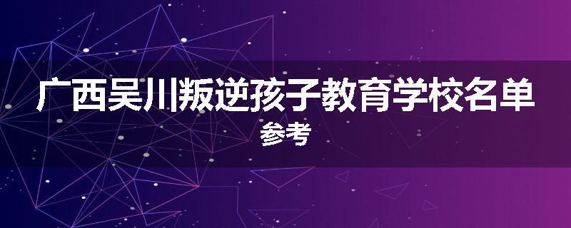 广西吴川叛逆孩子教育学校名单参考