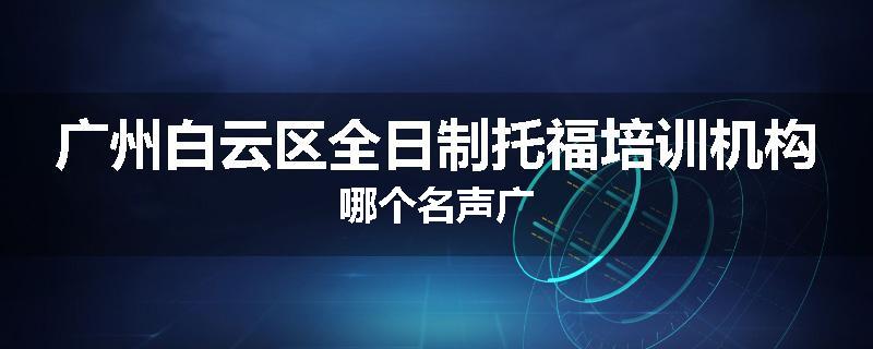广州白云区全日制托福培训机构哪个名声广