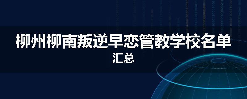 柳州柳南叛逆早恋管教学校名单汇总