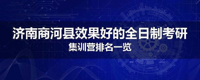 济南商河县效果好的全日制考研集训营排名一览