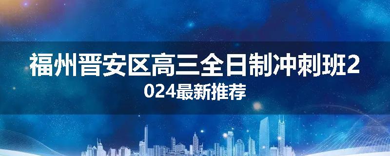福州晋安区高三全日制冲刺班2024最新推荐