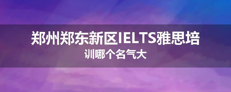 郑州郑东新区IELTS雅思培训哪个名气大