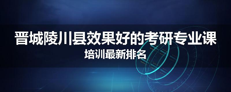 晋城陵川县效果好的考研专业课培训最新排名