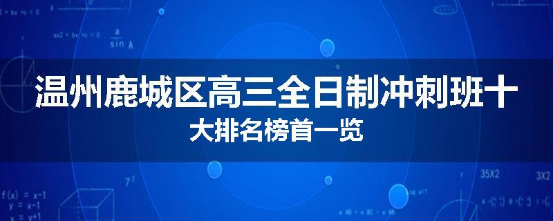 温州鹿城区高三全日制冲刺班十大排名榜首一览