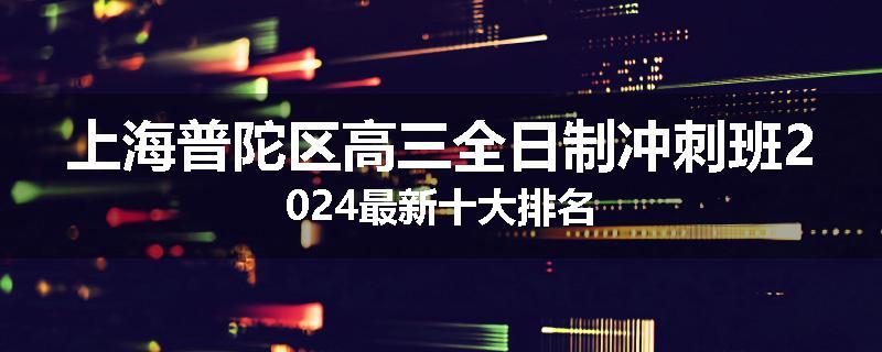 上海普陀区高三全日制冲刺班2024最新十大排名