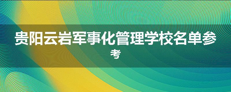 贵阳云岩军事化管理学校名单参考
