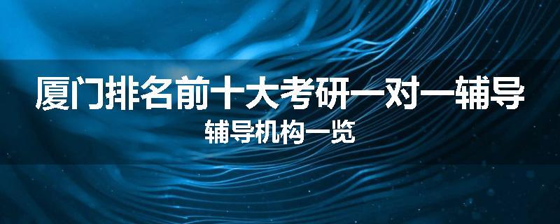 厦门排名前十大考研一对一辅导辅导机构一览