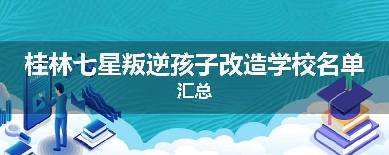 桂林七星叛逆孩子改造学校名单汇总