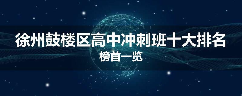徐州鼓楼区高中冲刺班十大排名榜首一览