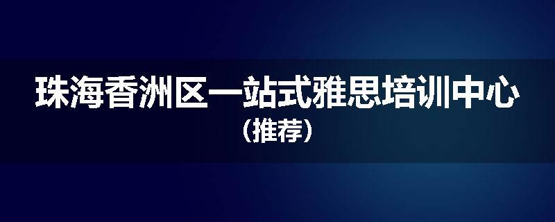 珠海香洲区一站式雅思培训中心(推荐)