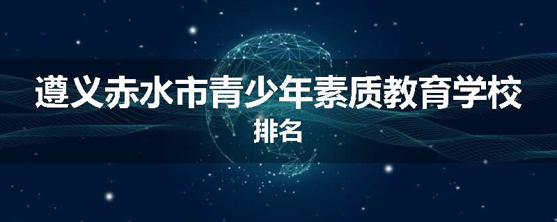 遵义赤水市青少年素质教育学校排名