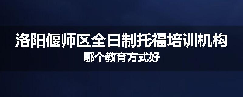 洛阳偃师区全日制托福培训机构哪个教育方式好