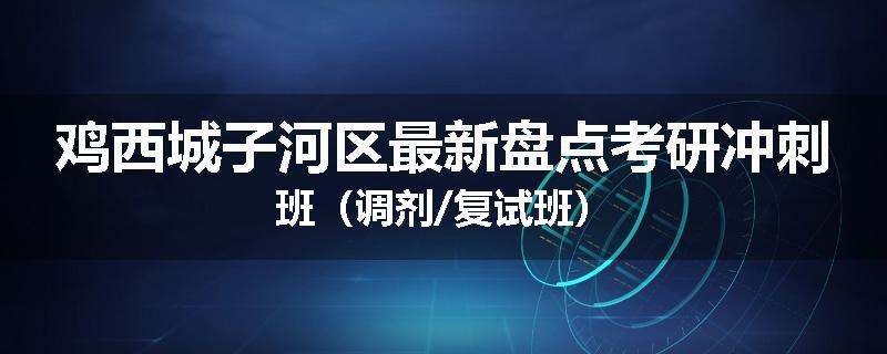 鸡西城子河区最新盘点考研冲刺班（调剂/复试班）