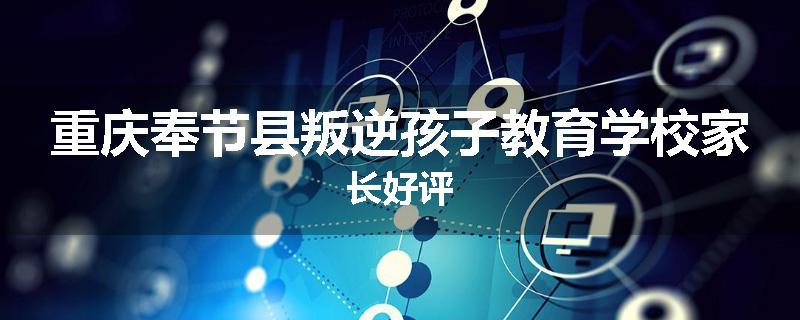 重庆奉节县叛逆孩子教育学校家长好评