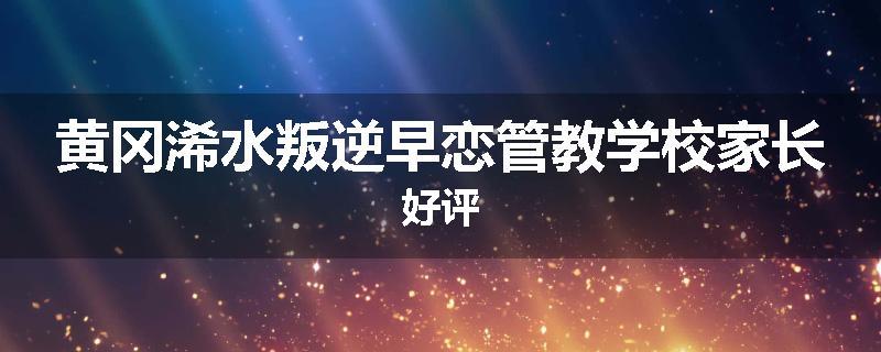 黄冈浠水叛逆早恋管教学校家长好评