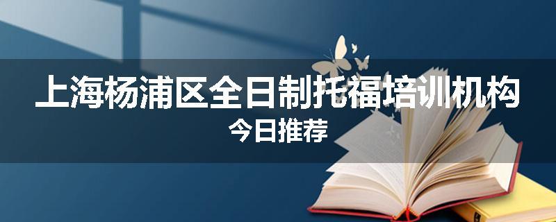 上海杨浦区全日制托福培训机构今日推荐