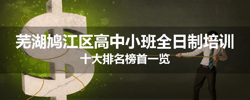 芜湖鸠江区高中小班全日制培训十大排名榜首一览