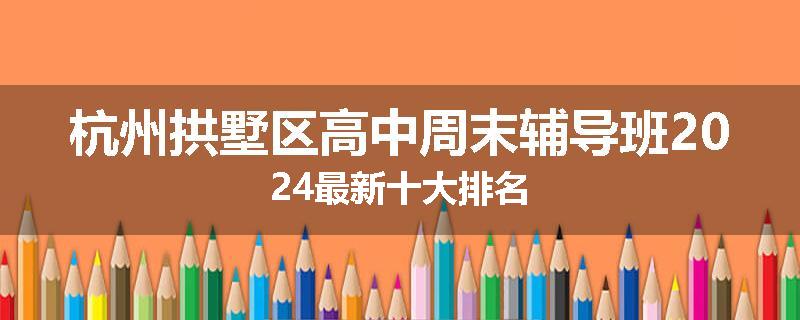 杭州拱墅区高中周末辅导班2024最新十大排名