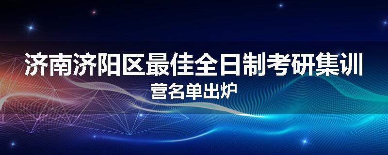 济南济阳区最佳全日制考研集训营名单出炉