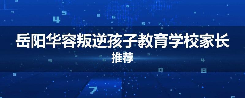 岳阳华容叛逆孩子教育学校家长推荐