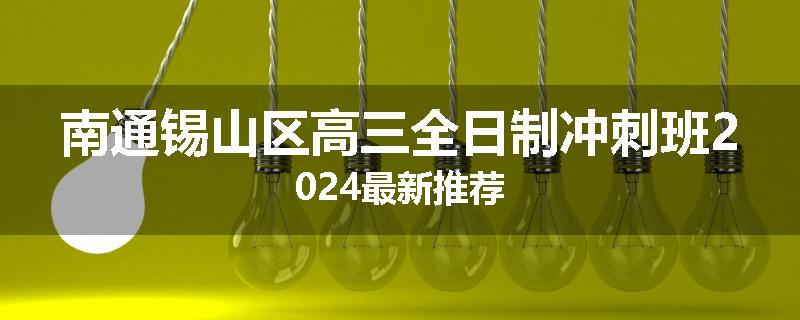 南通锡山区高三全日制冲刺班2024最新推荐