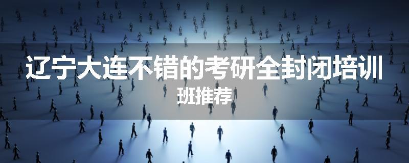 辽宁大连不错的考研全封闭培训班推荐
