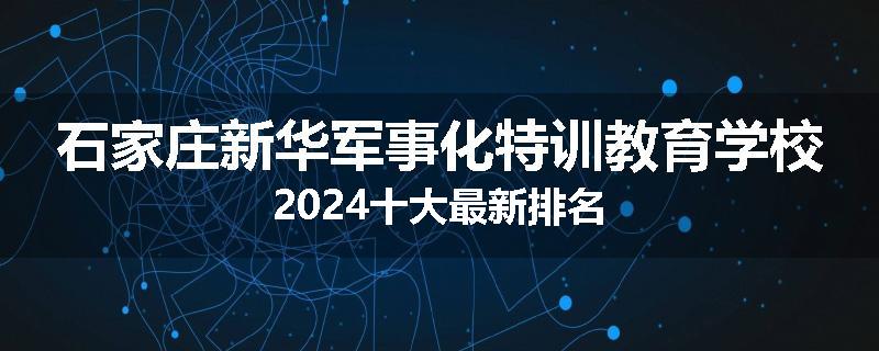 石家庄新华军事化特训教育学校2024十大最新排名