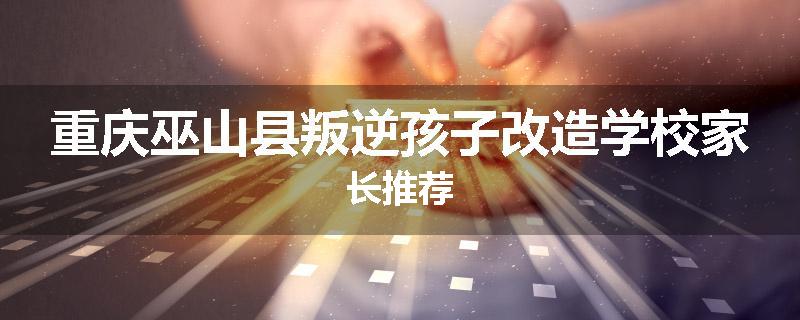重庆巫山县叛逆孩子改造学校家长推荐