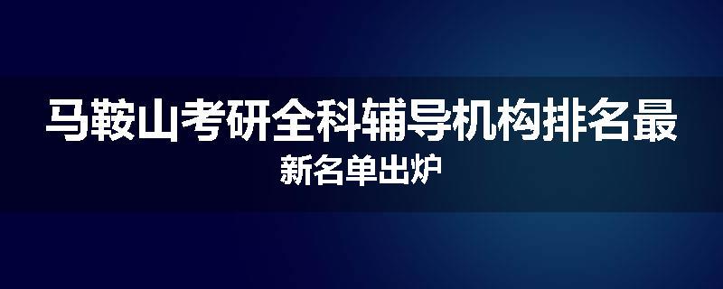 马鞍山考研全科辅导机构排名最新名单出炉