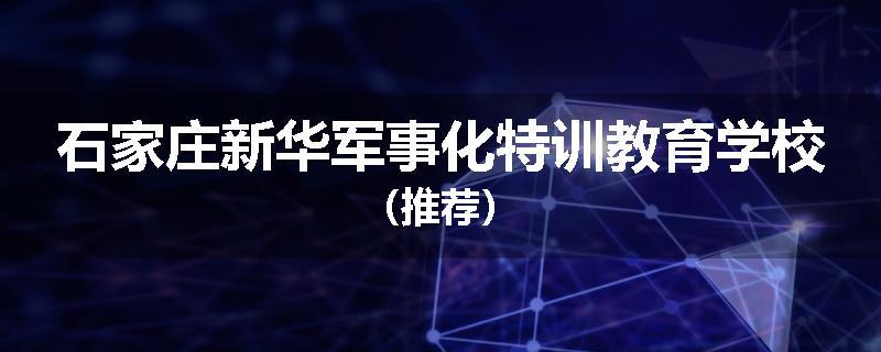 石家庄新华军事化特训教育学校（推荐）