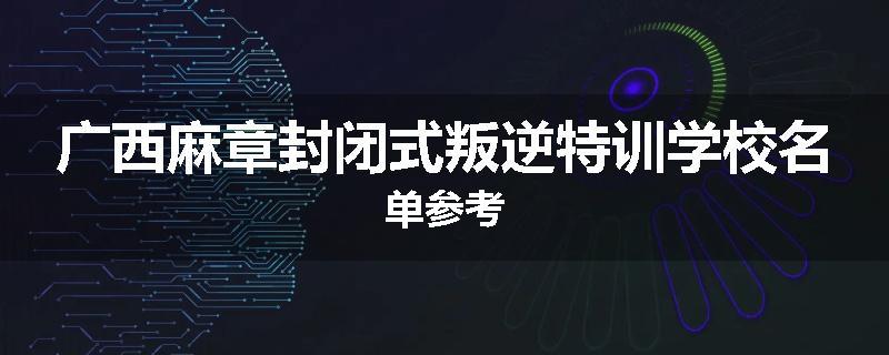 广西麻章封闭式叛逆特训学校名单参考