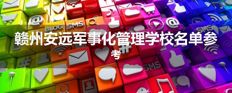 赣州安远军事化管理学校名单参考