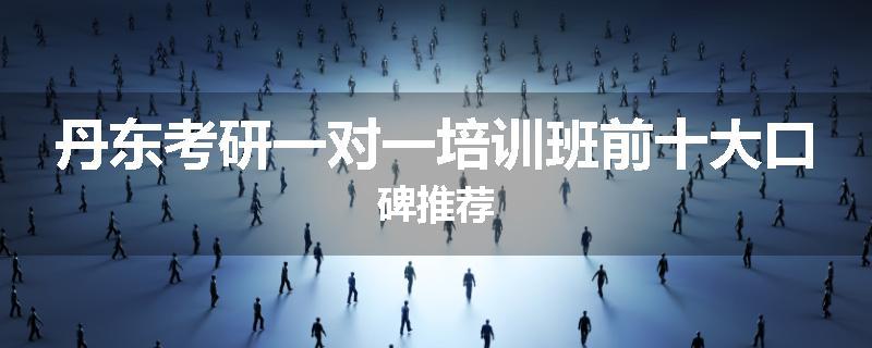 丹东考研一对一培训班前十大口碑推荐