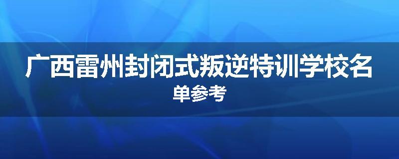 广西雷州封闭式叛逆特训学校名单参考