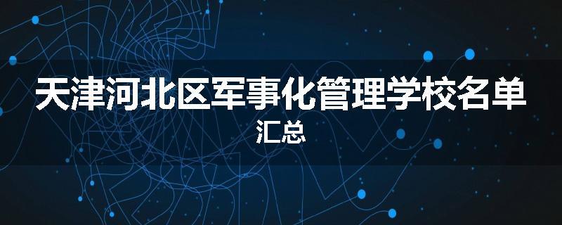 天津河北区军事化管理学校名单汇总