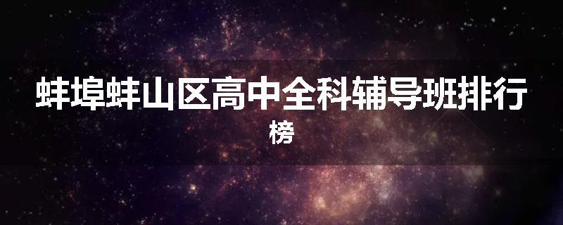 蚌埠蚌山区高中全科辅导班排行榜