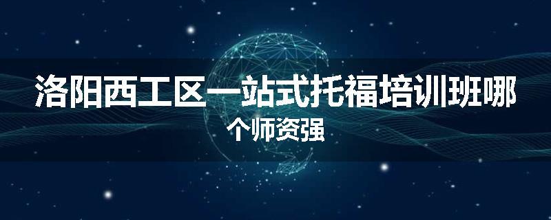 洛阳西工区一站式托福培训班哪个师资强