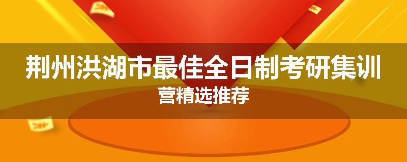 荆州洪湖市最佳全日制考研集训营精选推荐